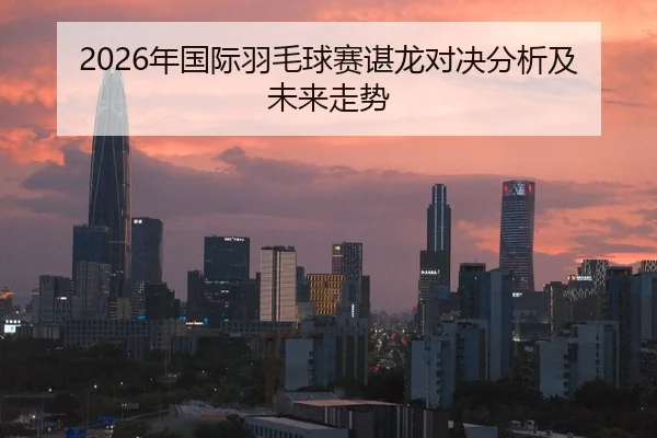 2026年国际羽毛球赛谌龙对决分析及未来走势