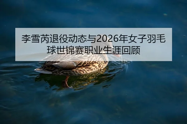李雪芮退役动态与2026年女子羽毛球世锦赛职业生涯回顾