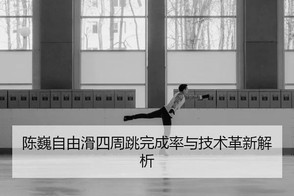 陈巍自由滑四周跳完成率与技术革新解析